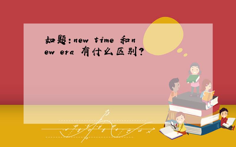 如题：new time 和new era 有什么区别?