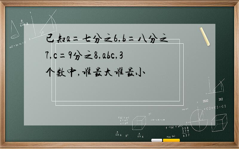 已知a=七分之6,b=八分之7,c=9分之8,abc,3个数中,谁最大谁最小