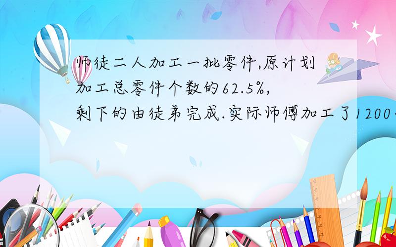 师徒二人加工一批零件,原计划加工总零件个数的62.5%,剩下的由徒弟完成.实际师傅加工了1200个零件,超过分配任务的2