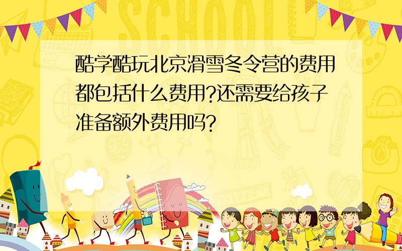 酷学酷玩北京滑雪冬令营的费用都包括什么费用?还需要给孩子准备额外费用吗?