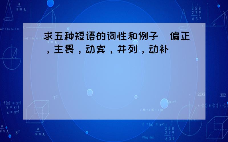 求五种短语的词性和例子（偏正，主畏，动宾，并列，动补）