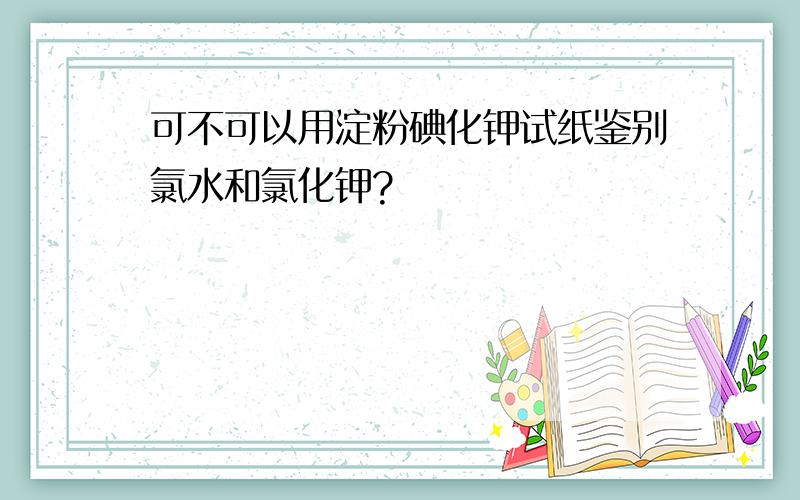 可不可以用淀粉碘化钾试纸鉴别氯水和氯化钾?