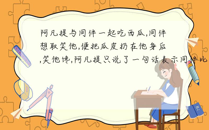 阿凡提与同伴一起吃西瓜,同伴想取笑他,便把瓜皮扔在他身后,笑他馋,阿凡提只说了一句话表示同伴比他更馋.