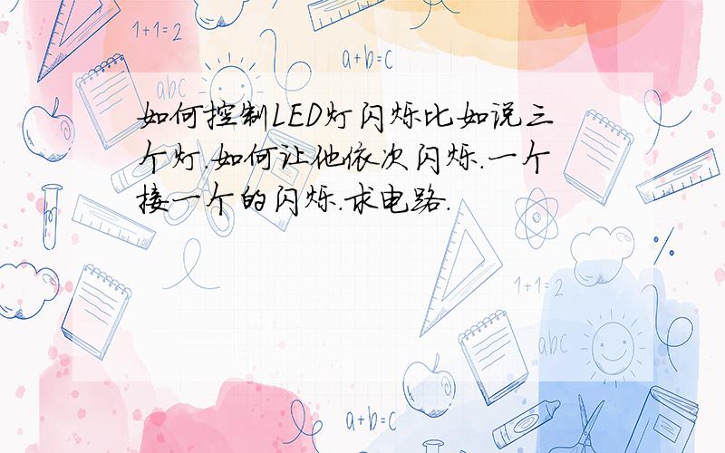 如何控制LED灯闪烁比如说三个灯.如何让他依次闪烁.一个接一个的闪烁.求电路.