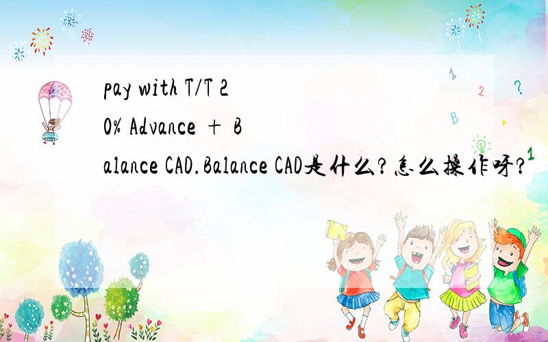 pay with T/T 20% Advance + Balance CAD.Balance CAD是什么?怎么操作呀?