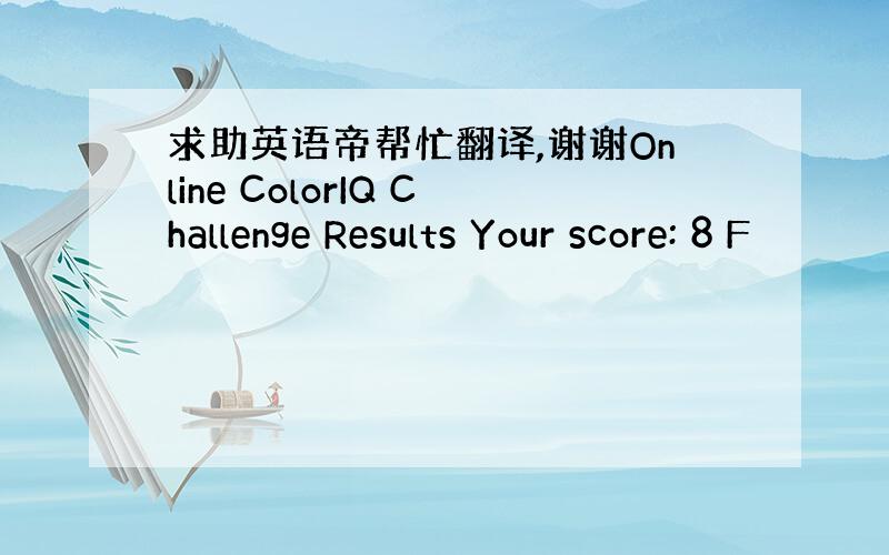 求助英语帝帮忙翻译,谢谢Online ColorIQ Challenge Results Your score: 8 F