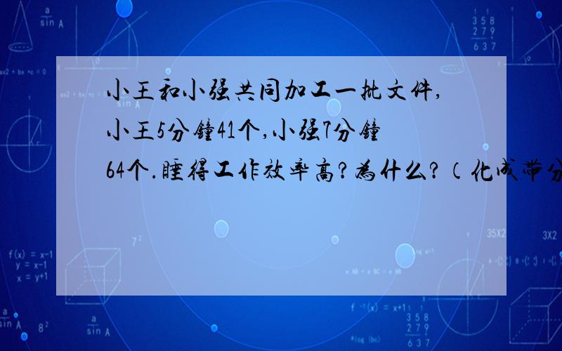 小王和小强共同加工一批文件,小王5分钟41个,小强7分钟64个.睡得工作效率高?为什么?（化成带分数后在比较）