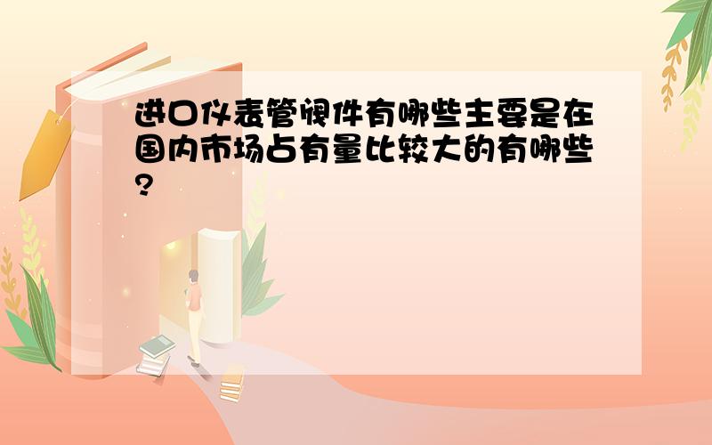 进口仪表管阀件有哪些主要是在国内市场占有量比较大的有哪些?