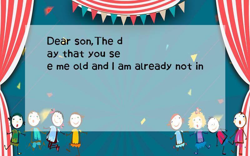 Dear son,The day that you see me old and I am already not in