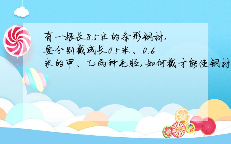 有一根长8.5米的条形钢材,要分别截成长0.5米、0.6米的甲、乙两种毛胚,如何截才能使钢材不浪费且乙种毛胚尽可能的多?