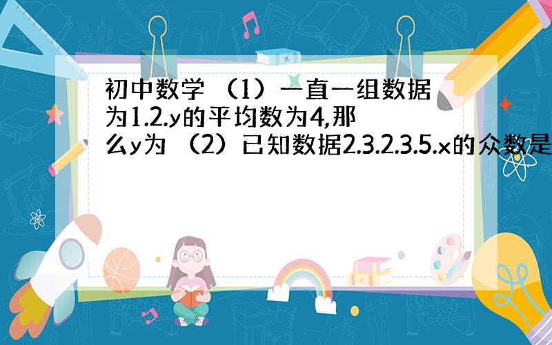 初中数学 （1）一直一组数据为1.2.y的平均数为4,那么y为 （2）已知数据2.3.2.3.5.x的众数是2,则x=_