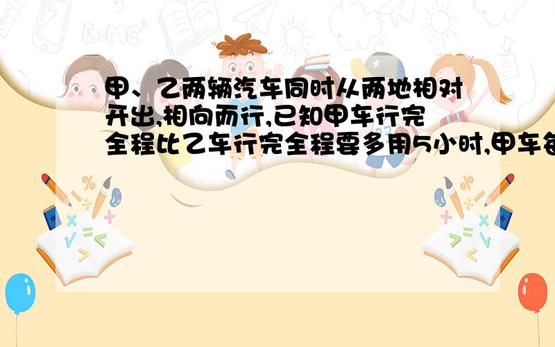 甲、乙两辆汽车同时从两地相对开出,相向而行,已知甲车行完全程比乙车行完全程要多用5小时,甲车每小时行40千米,乙车每小时