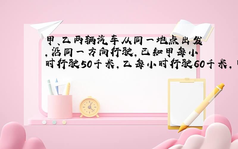 甲、乙两辆汽车从同一地点出发,沿同一方向行驶,已知甲每小时行驶50千米,乙每小时行驶60千米,甲车先出发