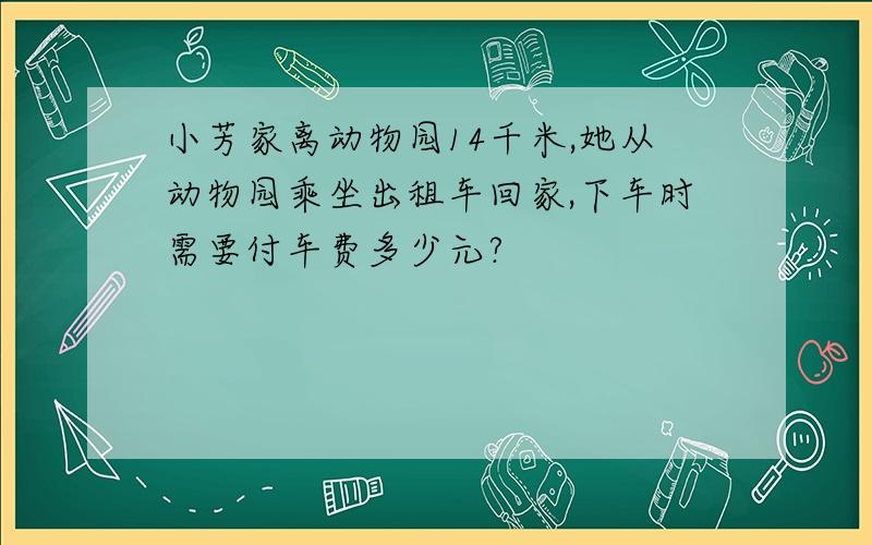 小芳家离动物园14千米,她从动物园乘坐出租车回家,下车时需要付车费多少元?