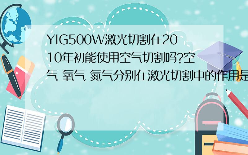 YIG500W激光切割在2010年初能使用空气切割吗?空气 氧气 氮气分别在激光切割中的作用是什么?