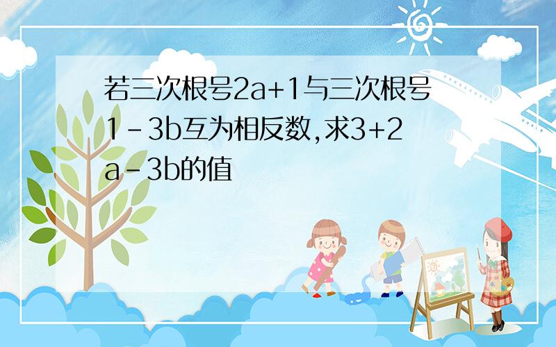 若三次根号2a+1与三次根号1-3b互为相反数,求3+2a-3b的值