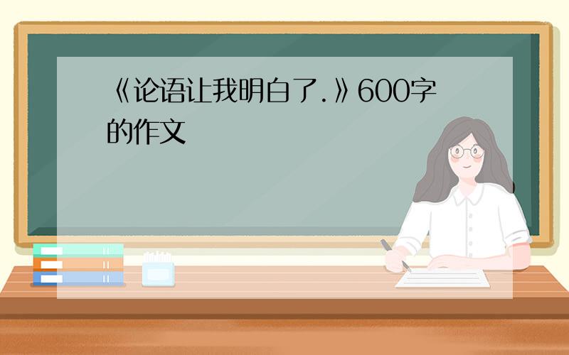 《论语让我明白了.》600字的作文