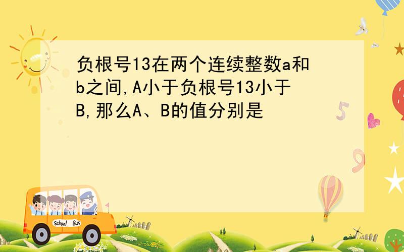 负根号13在两个连续整数a和b之间,A小于负根号13小于B,那么A、B的值分别是