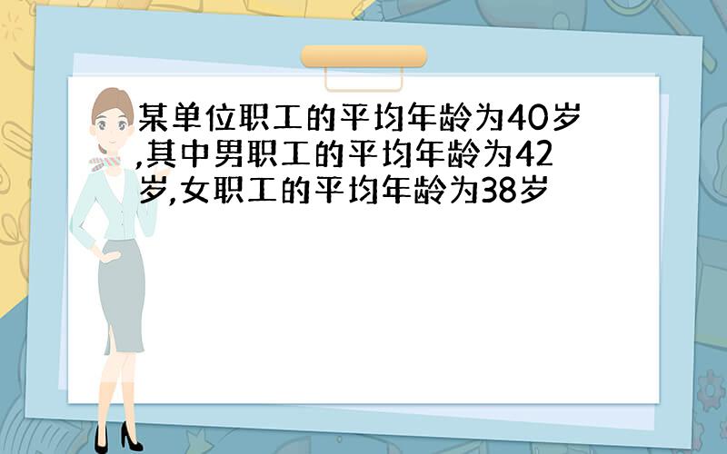 某单位职工的平均年龄为40岁,其中男职工的平均年龄为42岁,女职工的平均年龄为38岁