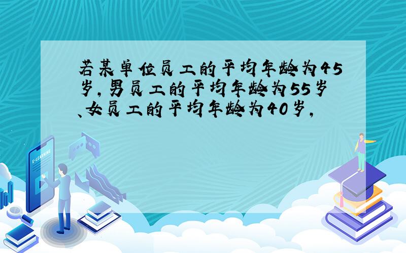 若某单位员工的平均年龄为45岁,男员工的平均年龄为55岁、女员工的平均年龄为40岁,