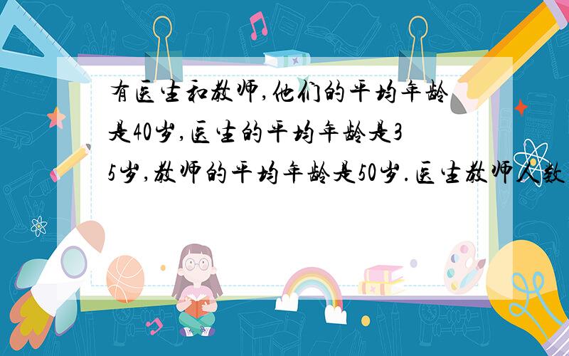 有医生和教师,他们的平均年龄是40岁,医生的平均年龄是35岁,教师的平均年龄是50岁.医生教师人数比