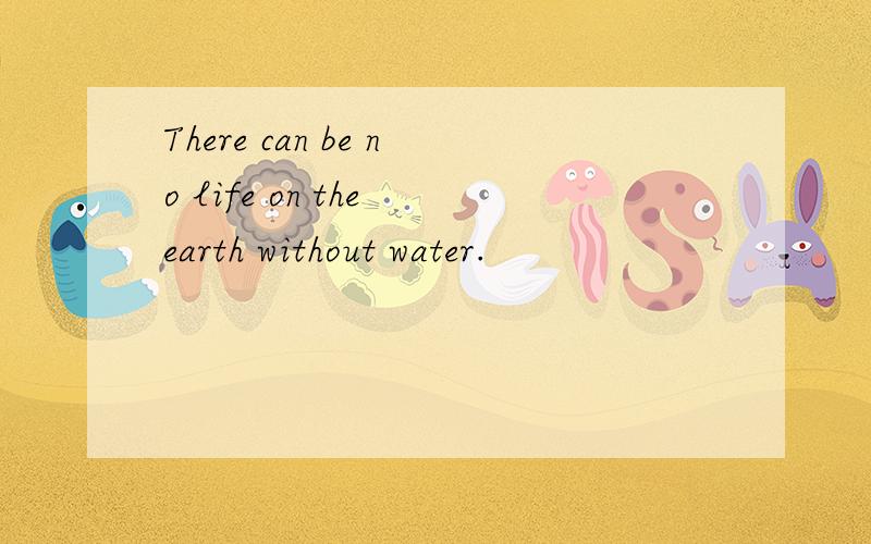 There can be no life on the earth without water.