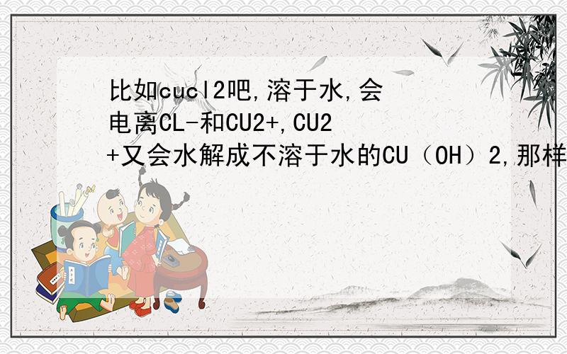 比如cucl2吧,溶于水,会电离CL-和CU2+,CU2+又会水解成不溶于水的CU（OH）2,那样的话不是会一直促进水的