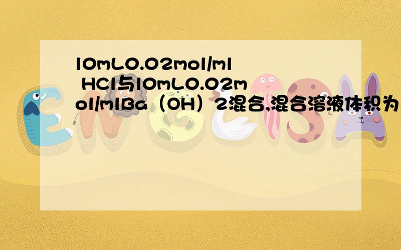 l0mL0.02mol/ml HCl与l0mL0.02mol/mlBa（OH）2混合,混合溶液体积为20mL,溶液pH=