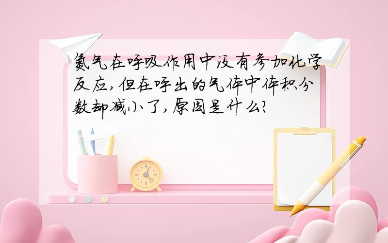 氮气在呼吸作用中没有参加化学反应,但在呼出的气体中体积分数却减小了,原因是什么?