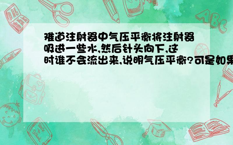 难道注射器中气压平衡将注射器吸进一些水,然后针头向下,这时谁不会流出来,说明气压平衡?可是如果将后方的活塞柄拔掉,水就流