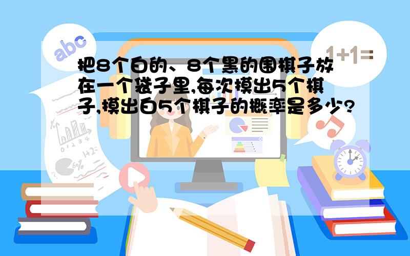 把8个白的、8个黑的围棋子放在一个袋子里,每次摸出5个棋子,摸出白5个棋子的概率是多少?