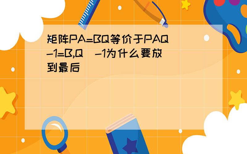 矩阵PA=BQ等价于PAQ^-1=B,Q^-1为什么要放到最后