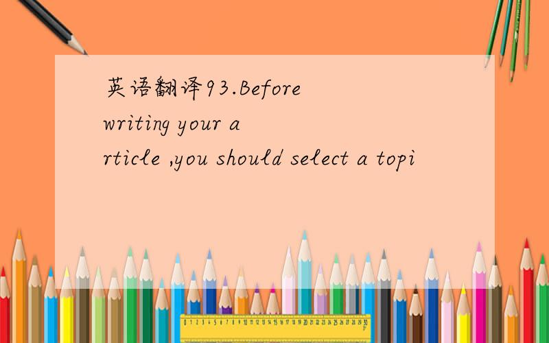 英语翻译93.Before writing your article ,you should select a topi