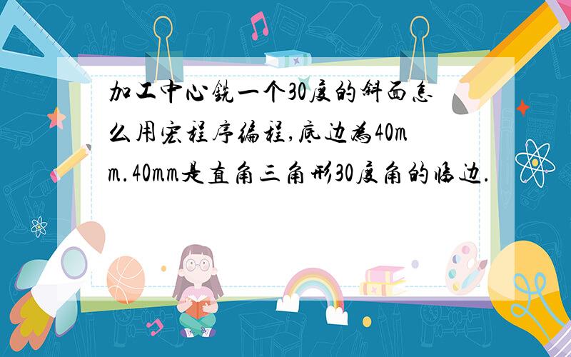 加工中心铣一个30度的斜面怎么用宏程序编程,底边为40mm.40mm是直角三角形30度角的临边.