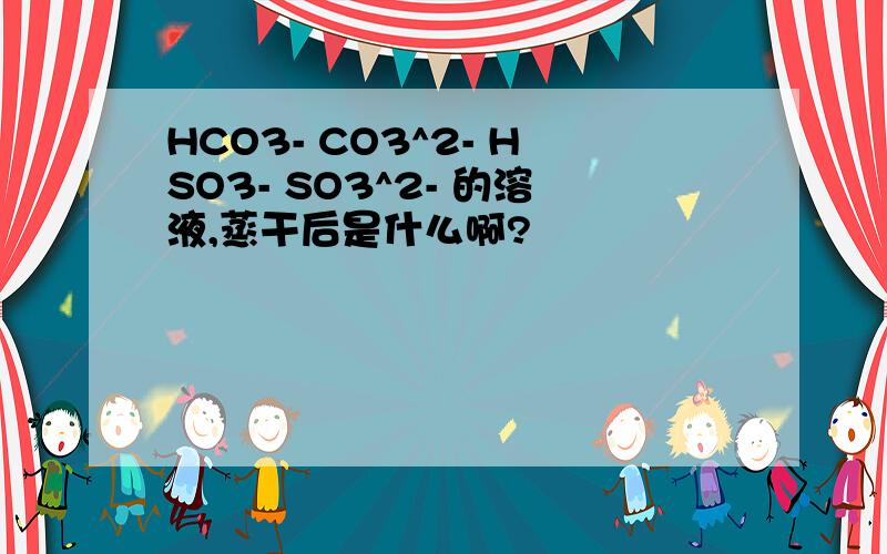 HCO3- CO3^2- HSO3- SO3^2- 的溶液,蒸干后是什么啊?