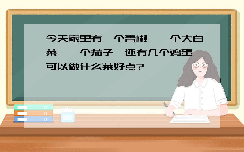今天家里有一个青椒,一个大白菜,一个茄子,还有几个鸡蛋,可以做什么菜好点?