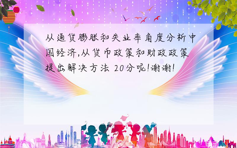 从通货膨胀和失业率角度分析中国经济,从货币政策和财政政策提出解决方法 20分呢!谢谢!