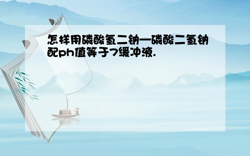 怎样用磷酸氢二钠—磷酸二氢钠配ph值等于7缓冲液.