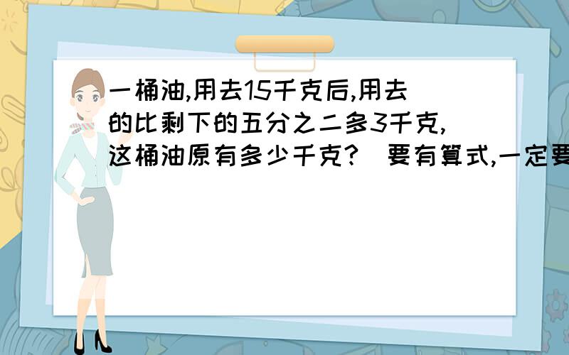 一桶油,用去15千克后,用去的比剩下的五分之二多3千克,这桶油原有多少千克?(要有算式,一定要有,）