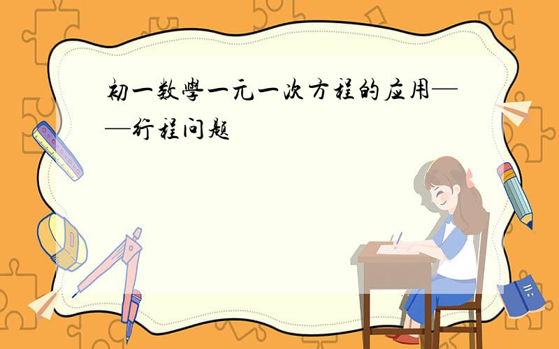 初一数学一元一次方程的应用——行程问题