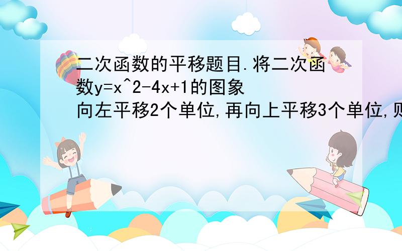 二次函数的平移题目.将二次函数y=x^2-4x+1的图象向左平移2个单位,再向上平移3个单位,则两次平移后二次函数的图象