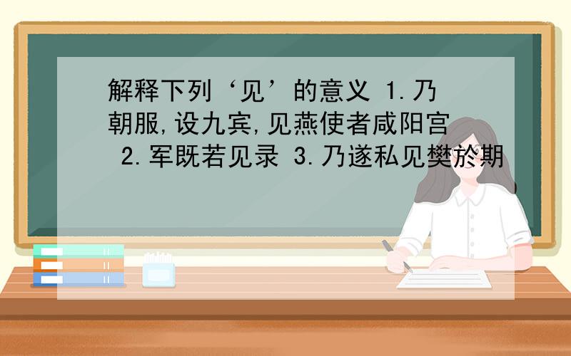 解释下列‘见’的意义 1.乃朝服,设九宾,见燕使者咸阳宫 2.军既若见录 3.乃遂私见樊於期