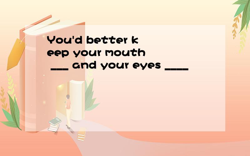 You'd better keep your mouth ___ and your eyes ____