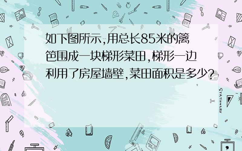 如下图所示,用总长85米的篱笆围成一块梯形菜田,梯形一边利用了房屋墙壁,菜田面积是多少?