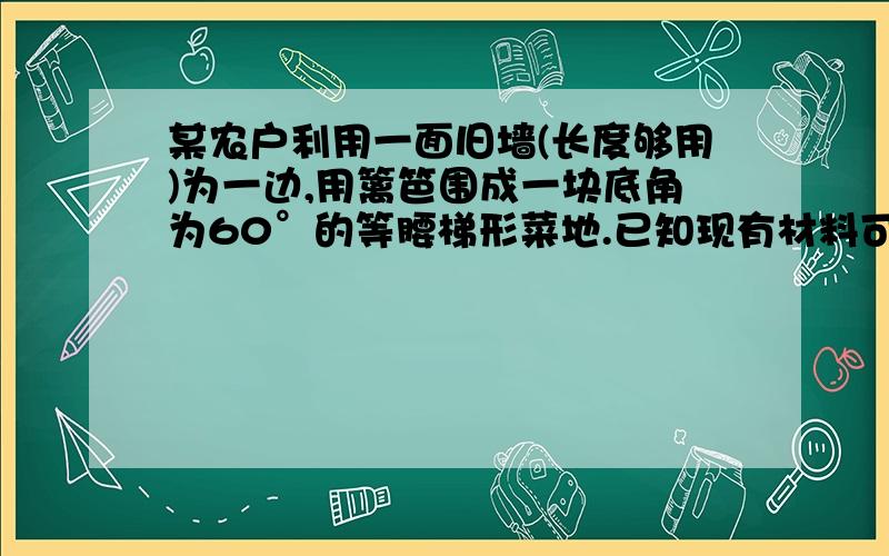 某农户利用一面旧墙(长度够用)为一边,用篱笆围成一块底角为60°的等腰梯形菜地.已知现有材料可围成30米长