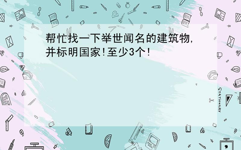 帮忙找一下举世闻名的建筑物,并标明国家!至少3个!