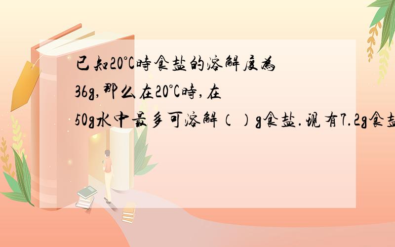 已知20°C时食盐的溶解度为36g,那么在20°C时,在50g水中最多可溶解（）g食盐.现有7.2g食盐要全部溶解至少需