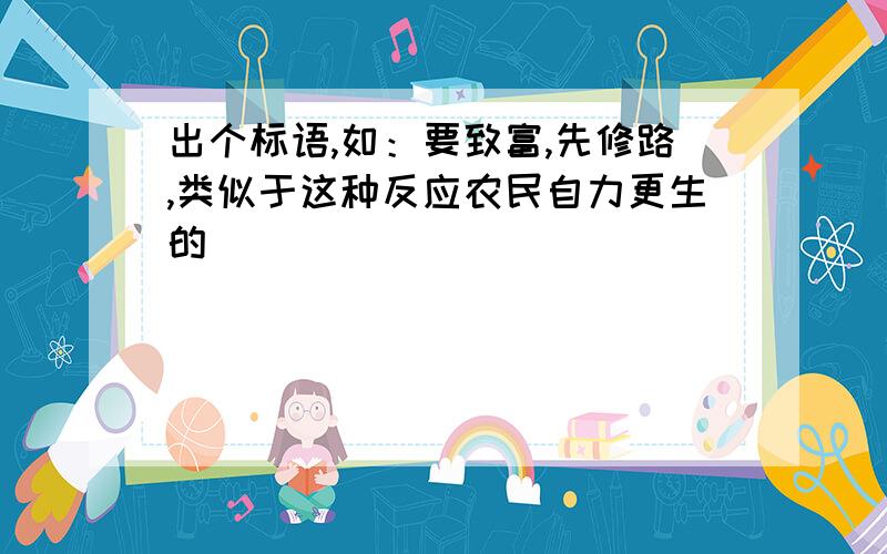 出个标语,如：要致富,先修路,类似于这种反应农民自力更生的