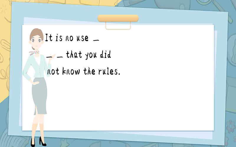 It is no use ___that you did not know the rules.