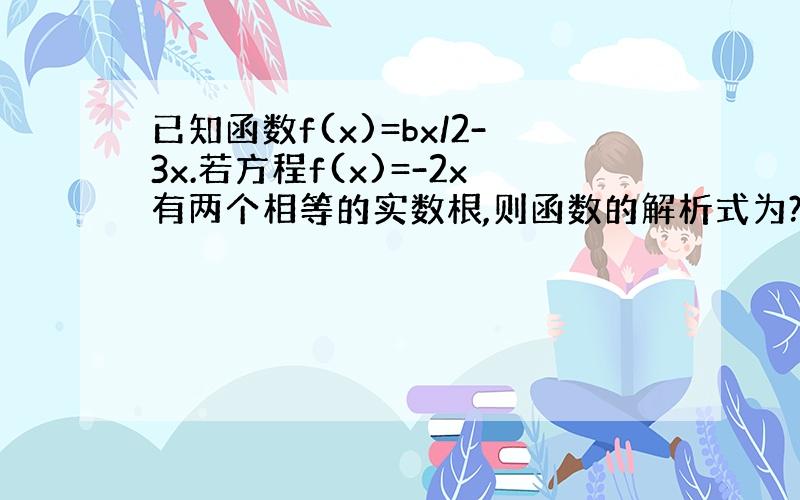 已知函数f(x)=bx/2-3x.若方程f(x)=-2x有两个相等的实数根,则函数的解析式为?